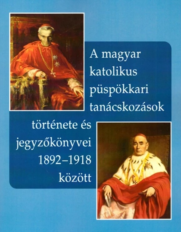 A MAGYAR KATOLIKUS PÜSPÖKKARI TANÁCSKOZÁSOK TÖRTÉNETE ÉS JEGYZŐKÖNYVEI 1892-1918