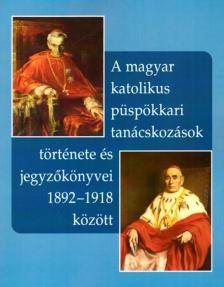 A MAGYAR KATOLIKUS PÜSPÖKKARI TANÁCSKOZÁSOK TÖRTÉNETE ÉS JEGYZŐKÖNYVEI 1892-1918
