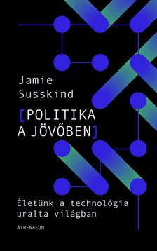 Jamie Susskind - Politika a jövőben - Életünk a technológia uralta világban [eKönyv: epub, mobi]