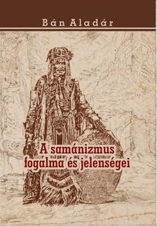 BÁN ALADÁR - A samánizmus fogalma és jelenségei