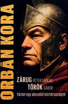 Zárug Péter Farkas - Török Gábor - Orbán kora - Vázlat egy abszolút köztársaságról