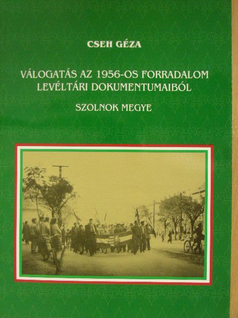 Cseh Géza - Válogatás az 1956-os forradalom levéltári dokumentumaiból - Szolnok megye [antikvár]