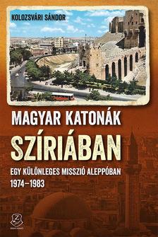 Kolozsvári Sándor - Magyar katonák Szíriában Egy különleges misszió Aleppóban, 1974-1983