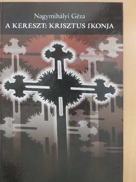 Nagymihályi Géza - A kereszt: Krisztus ikonja [antikvár]