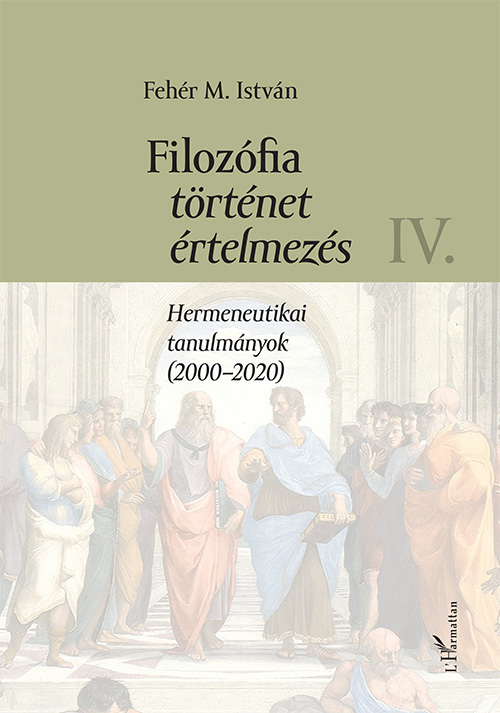 Fehér M. István - Filozófia, történet, értelmezés - Hermeneutikai tanulmányok (2000-2020) IV. kötet