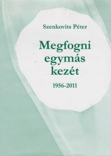 Szenkovits Péter - Megfogni egymás kezét 1956-2011 (dedikált) [antikvár]
