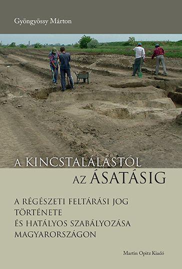 GYÖNGYÖSSY MÁRTON - A kincstalálástól az ásatásig - A régészeti feltárási jog története és hatályos szabályozása Magyarországon