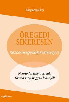 Bányavölgyi Éva - Öregedj sikeresen! Kezdő öregedők kézikönyve