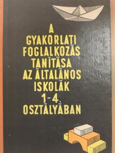 Gönczy Miklósné - A gyakorlati foglalkozás tanítása az általános iskolák 1-4. osztályában [antikvár]
