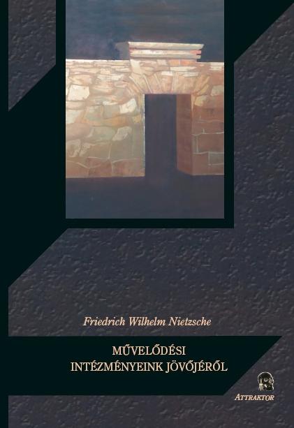 NIETZSCHE - MŰVELŐDÉSI INTÉZMÉNYEINK JÖVŐJÉRŐL