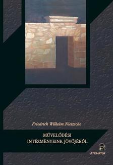 NIETZSCHE - MŰVELŐDÉSI INTÉZMÉNYEINK JÖVŐJÉRŐL