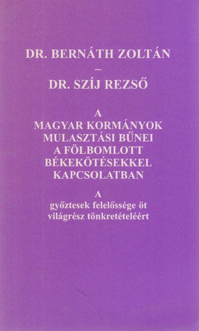 Dr. Bernáth Zoltán, Dr. Szíj Rezső - A magyar kormányok mulasztási bűnei a fölbomlott békekötésekkel kapcsolatban [antikvár]
