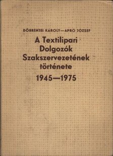 Döbrentei Károly, Apró József - A Textilipari Dolgozók Szakszervezetének története 1945-1975 [antikvár]