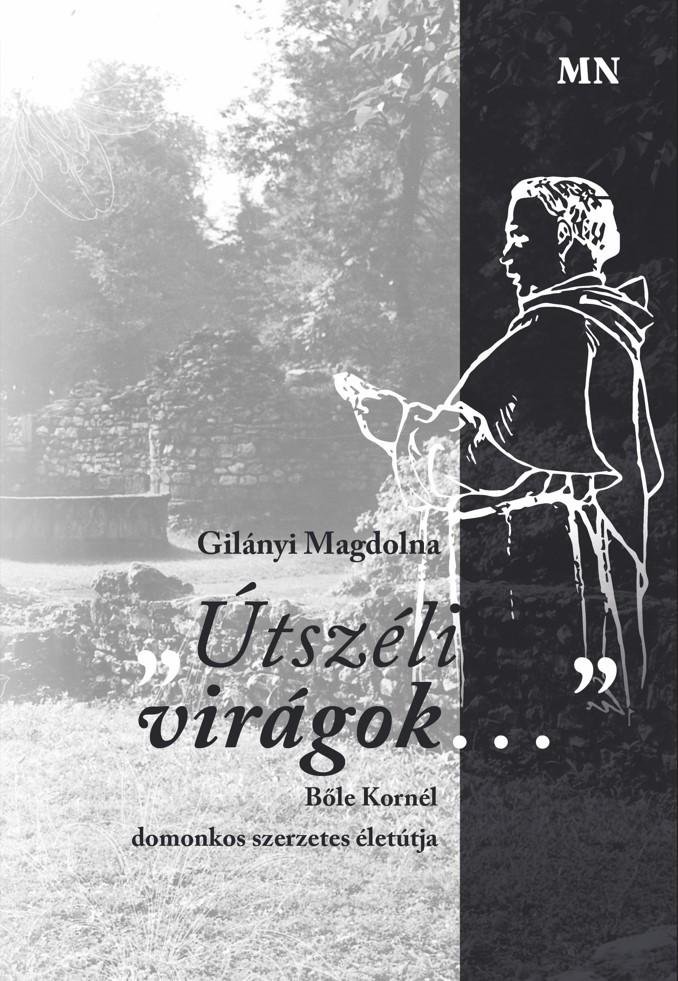 Gilányi Magdolna - Útszéli virágok... Bőle Kornél domonkos szerzetes életútja
