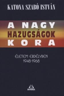 Katona Szabó István - A nagy hazugságok kora  - Életem Erdélyben 1948-1968 [antikvár]