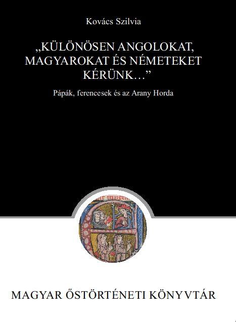 Kovács Szilvia - Kovács Szilvia: "Különösen angolokat, magyarokat és németeket kérünk..." Pápák, ferencesek és az Arany Horda