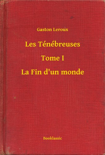 Gaston Leroux - Les Ténébreuses - Tome I - La Fin d'un monde [eKönyv: epub, mobi]