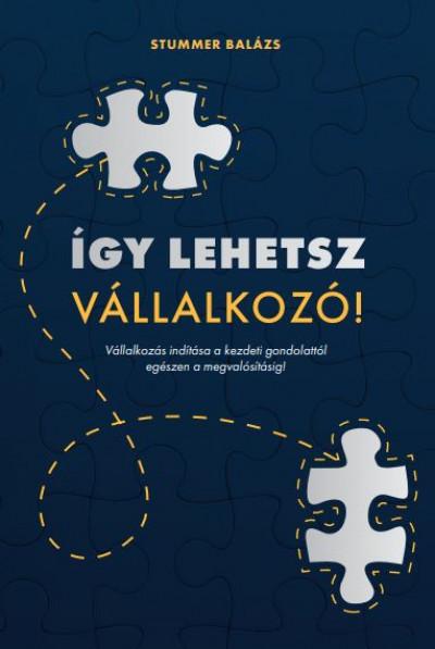 Stummer Balázs - Így lehetsz vállalkozó! - Vállalkozás indítása a kezdeti gondolattól egészen a megvalósításig!