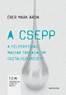 Éber Márk Áron - A csepp. A félperifériás magyar társadalom osztályszerkezete [eKönyv: epub, mobi]