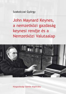 Szakolczai György - John Maynard Keynes, a nemzetközi gazdaság keynesi rendje és a Nemzetközi Valutaalap