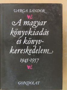 Varga Sándor - A magyar könyvkiadás és könyvkereskedelem 1945-1957 [antikvár]