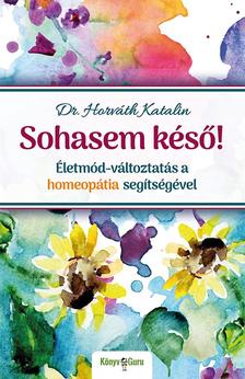 Dr. Horváth Katalin - Sohasem késő! Életmód-változtatás a homeopátia segítségével