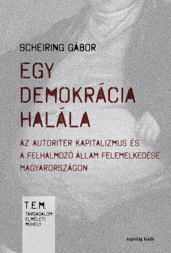 Scheiring Gábor - Egy demokrácia halála. Az autoriter kapitalizmus és a felhalmozó állam felemelkedése Magyarországon [eKönyv: epub, mobi]