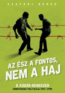 CSATÁRI BENCE - Az ész a fontos, nem a haj - A Kádár-rendszer könnyűzenei politikája [eKönyv: epub, mobi]