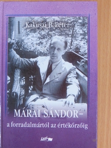 Kakuszi B. Péter - Márai Sándor - a forradalmártól az értékőrzőig [antikvár]