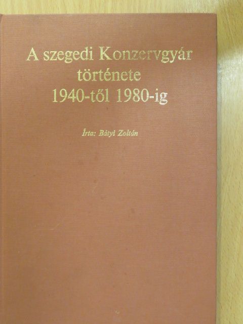 Bátyi Zoltán - A Szegedi Konzervgyár története 1940-től 1980-ig (dedikált példány) [antikvár]