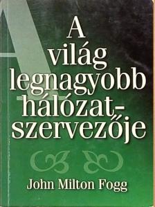 John Milton Fogg - A világ legnagyobb hálózatszervezője [antikvár]