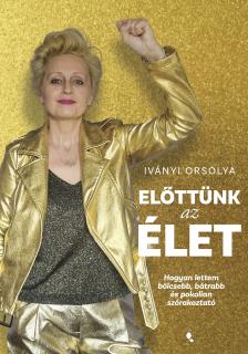 Iványi Orsolya - Előttünk az élet - Hogyan lettem bölcsebb, bátrabb és pokolian szórakoztató [eKönyv: epub, mobi]