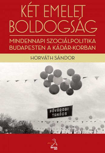 Horváth Sándor - Két emelet boldogság. Mindennapi szociálpolitika Budapesten a Kádár-korban [eKönyv: epub, mobi]