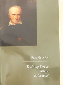 Fried István - Kazinczy Ferenc önképe és üzenetei [antikvár]