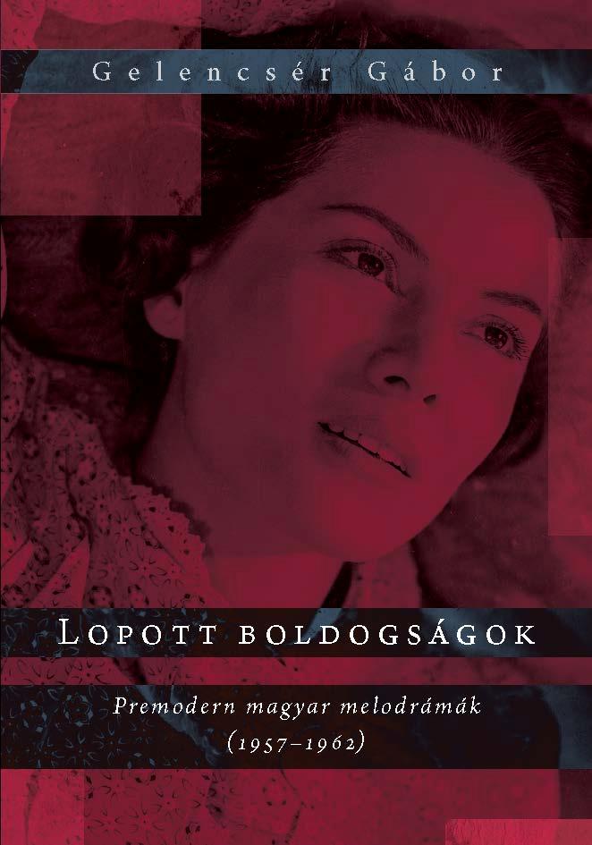 Gelencsér Gábor - Lopott boldogságok. Premodern magyar melodrámák (1957-1962)