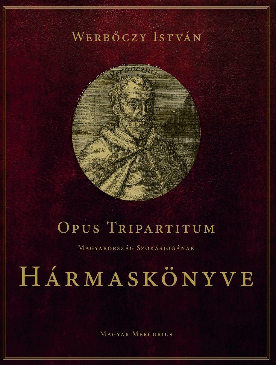 Werbőczy István - Opus Tripartitum - Magyarország szokásjogának Hármaskönyve