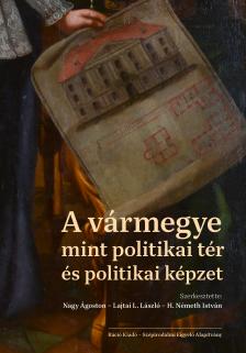 Nagy Ágoston[szerk.]-Lajtai L. László[szerk.]-H. Németh István[szerk.] - A vármegye mint politikai tér és politikai képzet