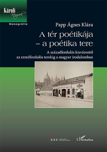 PAPP ÁGNES KLÁRA - A tér poétikája - a poétika tere - A századfordulós kisvárostól az ezredfordulós terekig a magyar irodalomban