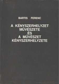 Bartis Ferenc - A kényszerhelyzet művészete és művészet kényszerhelyzete [antikvár]