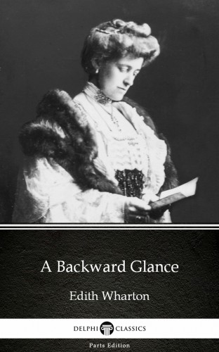 Delphi Classics Edith Wharton, - A Backward Glance by Edith Wharton - Delphi Classics (Illustrated) [eKönyv: epub, mobi]