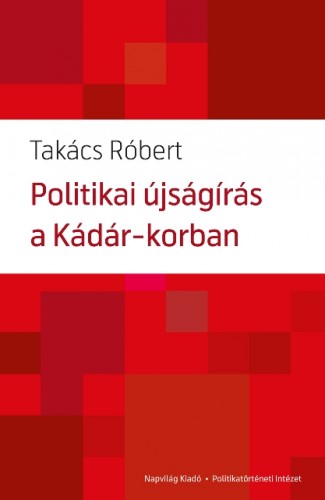 Takács Róbert - Politikai újságírás a Kádár-korban  [eKönyv: epub, mobi]