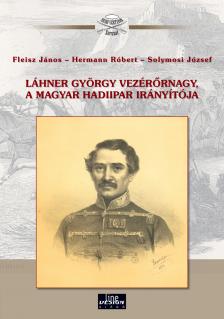 Fleisz János-Hermann Róbert-Solymosi József - Láhner György vezérőrnagy, a magyar hadiipar irányítója