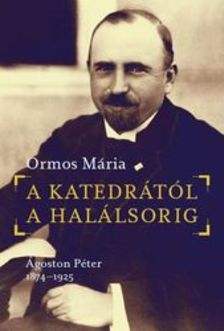 Ormos Mária - A katedrától a halálsorig. Ágoston Péter, 1874-1925 [eKönyv: epub, mobi]