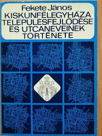 Fekete János - Kiskunfélegyháza településfejlődése és utcaneveinek története [antikvár]