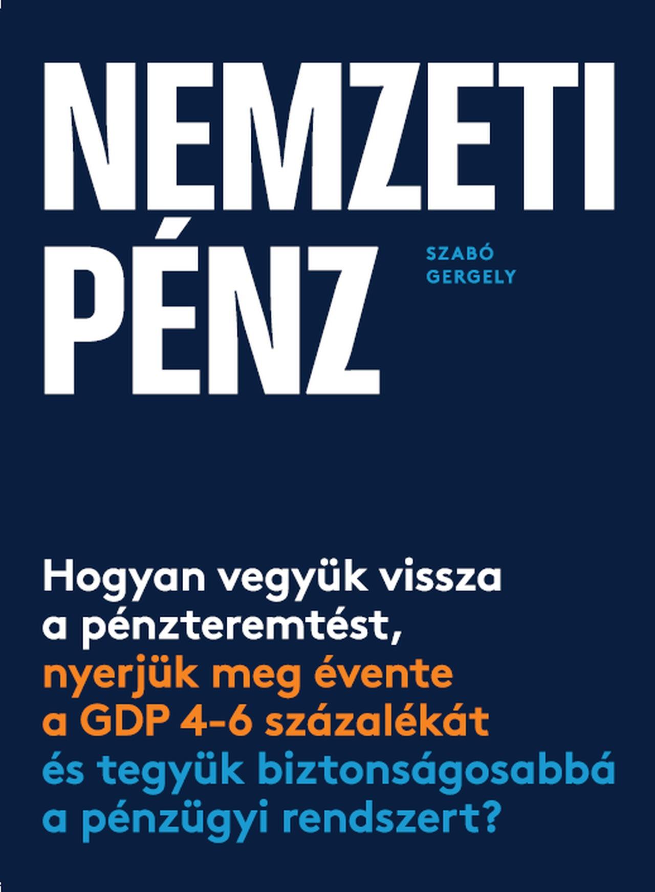 Szabó Gergely - Nemzeti pénz - Hogyan vegyük vissza a pénzteremtést, nyerjük meg évente a GDP 4-6 százalékát és tegyük biztonságosabbá a pénzügyi rendszert?