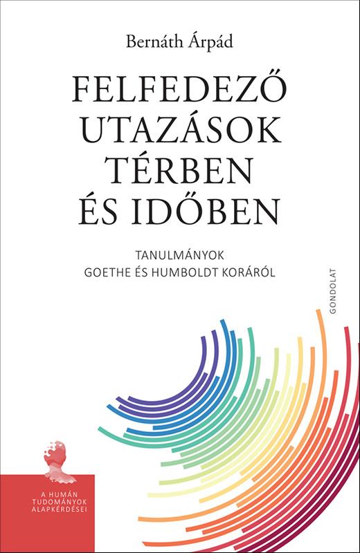 BERNÁTH ÁRPÁD - Felfedező utazások térben és időben. Tanulmányok Goethe és Humboldt koráról