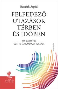 BERNÁTH ÁRPÁD - Felfedező utazások térben és időben. Tanulmányok Goethe és Humboldt koráról