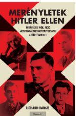 Richard Dargie - Merényletek Hitler ellen - Férfiak és nők, akik megpróbálták megváltoztatni a történelmet