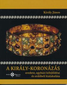 Király János - A király-koronázás eredete, egyházi kifejlődése és ordóbeli kialakulása [antikvár]