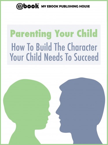 House My Ebook Publishing - Parenting Your Child: How To Build The Character Your Child Needs To Succeed [eKönyv: epub, mobi]